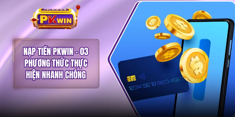 Nạp Tiền PKWIN - 03 Phương Thức Thực Hiện Nhanh Chóng