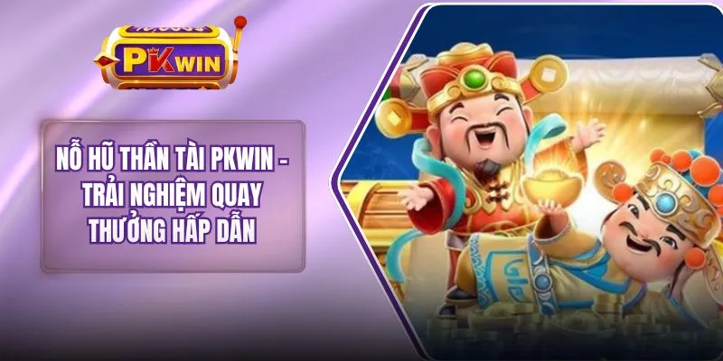 Nỗ Hũ Thần Tài PKWIN – Trải Nghiệm Quay Thưởng Hấp Dẫn